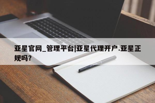 亚星管理平台 亚星代理开户亚星官网_管理平台|亚星代理开户.亚星正规吗？