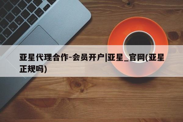 亚星管理平台 亚星代理开户亚星代理合作-会员开户|亚星_官网(亚星正规吗)