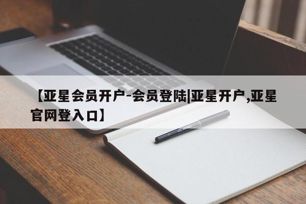 亚星管理平台 亚星代理开户【亚星会员开户-会员登陆|亚星开户,亚星官网登入口】