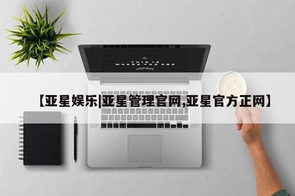 亚星管理平台 亚星代理开户【亚星娱乐|亚星管理官网,亚星官方正网】