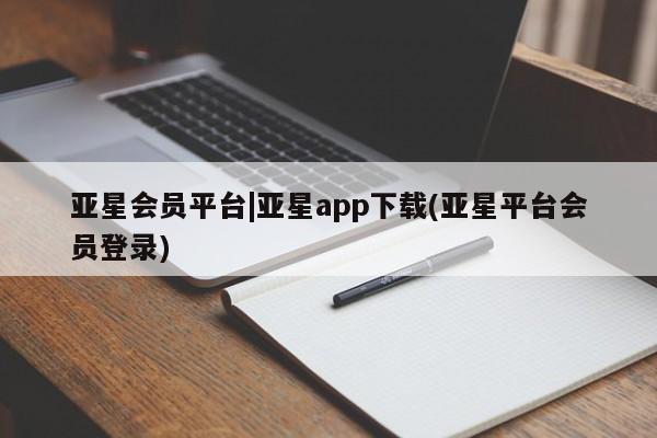亚星管理平台 亚星代理开户亚星会员平台|亚星app下载(亚星平台会员登录)