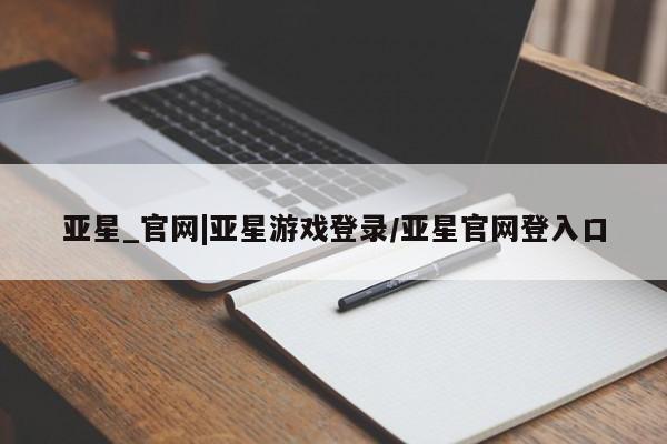 亚星管理平台 亚星代理开户亚星_官网|亚星游戏登录/亚星官网登入口