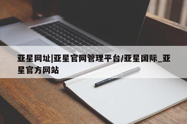 亚星管理平台 亚星代理开户亚星网址|亚星官网管理平台/亚星国际_亚星官方网站