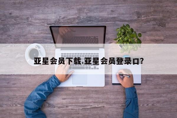 亚星管理平台 亚星代理开户亚星会员下载.亚星会员登录口？