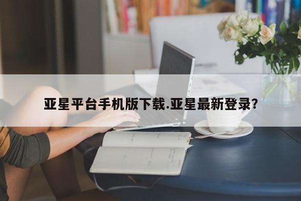 亚星管理平台 亚星代理开户亚星平台手机版下载.亚星最新登录？