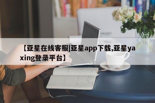 亚星管理平台 亚星代理开户【亚星在线客服|亚星app下载,亚星yaxing登录平台】