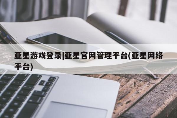 亚星管理平台 亚星代理开户亚星游戏登录|亚星官网管理平台(亚星网络平台)