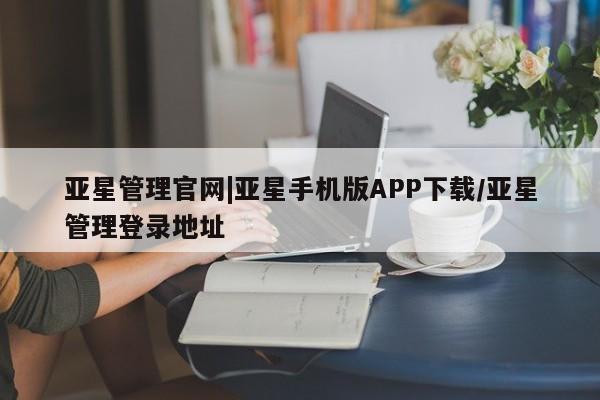 亚星管理平台 亚星代理开户亚星管理官网|亚星手机版APP下载/亚星管理登录地址
