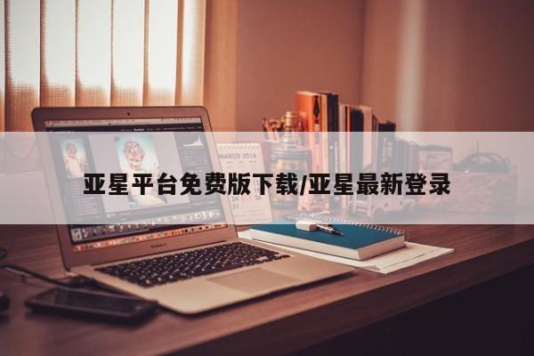 亚星管理平台 亚星代理开户亚星平台免费版下载/亚星最新登录
