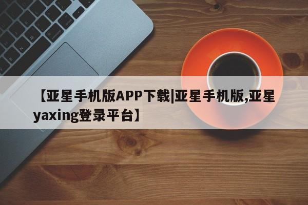 亚星管理平台 亚星代理开户【亚星手机版APP下载|亚星手机版,亚星yaxing登录平台】