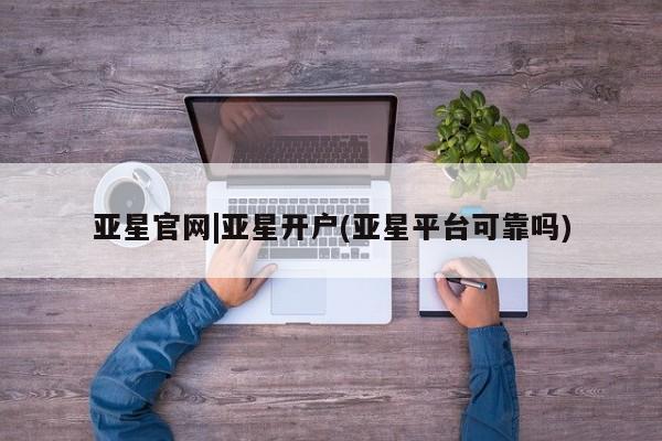 亚星管理平台 亚星代理开户亚星官网|亚星开户(亚星平台可靠吗)