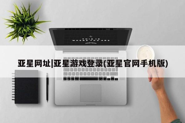 亚星管理平台 亚星代理开户亚星网址|亚星游戏登录(亚星官网手机版)