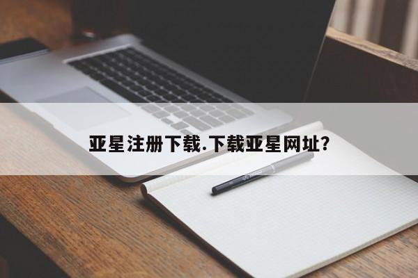 亚星管理平台 亚星代理开户亚星注册下载.下载亚星网址？