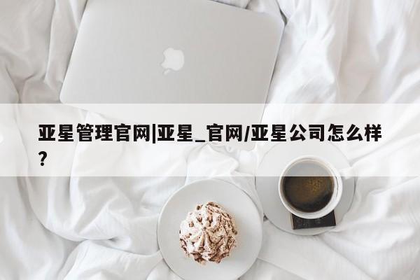 亚星管理平台 亚星代理开户亚星管理官网|亚星_官网/亚星公司怎么样?