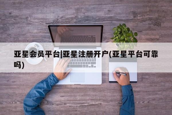 亚星管理平台 亚星代理开户亚星会员平台|亚星注册开户(亚星平台可靠吗)