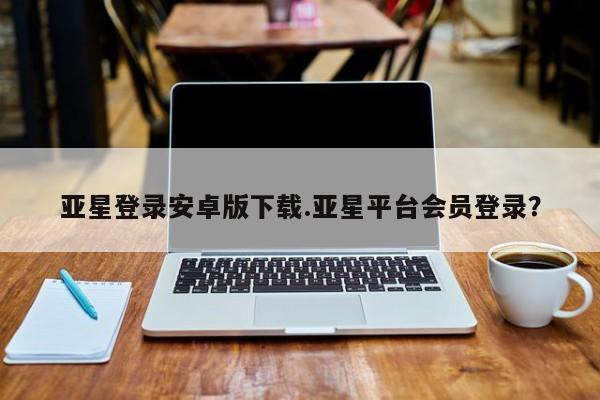 亚星管理平台 亚星代理开户亚星登录安卓版下载.亚星平台会员登录？