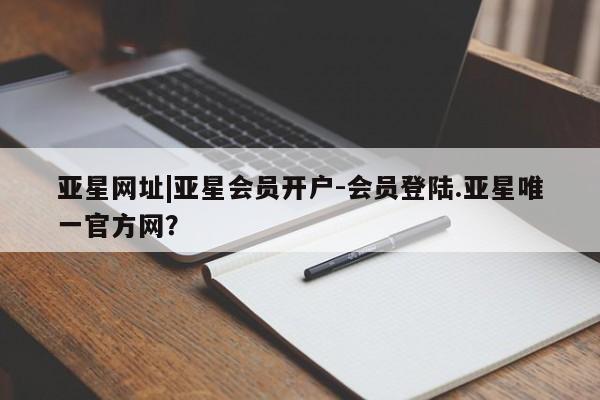 亚星管理平台 亚星代理开户亚星网址|亚星会员开户-会员登陆.亚星唯一官方网？