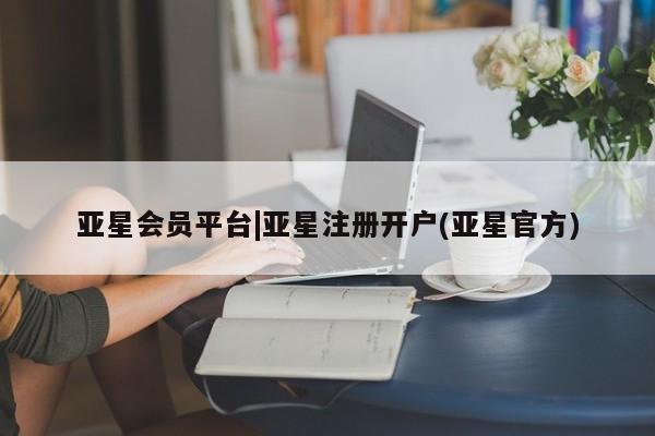 亚星管理平台 亚星代理开户亚星会员平台|亚星注册开户(亚星官方)