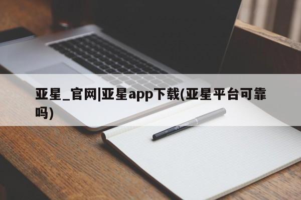 亚星管理平台 亚星代理开户亚星_官网|亚星app下载(亚星平台可靠吗)