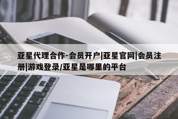 亚星管理平台 亚星代理开户亚星代理合作-会员开户|亚星官网|会员注册|游戏登录/亚星是哪里的平台