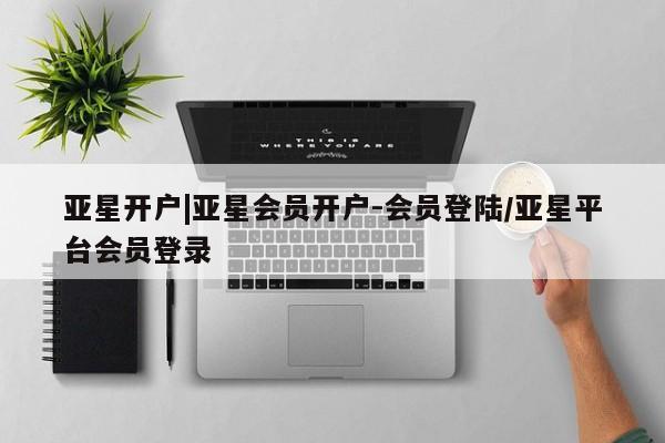亚星管理平台 亚星代理开户亚星开户|亚星会员开户-会员登陆/亚星平台会员登录