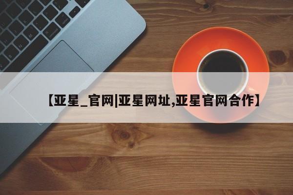 亚星管理平台 亚星代理开户动态 第2页