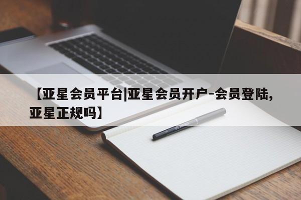 亚星管理平台 亚星代理开户【亚星会员平台|亚星会员开户-会员登陆,亚星正规吗】