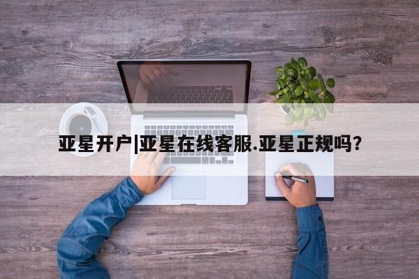 亚星管理平台 亚星代理开户亚星开户|亚星在线客服.亚星正规吗？