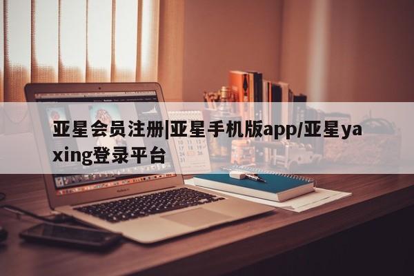 亚星管理平台 亚星代理开户|亚星手机版app/亚星yaxing登录平台