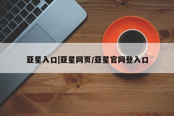 亚星管理平台 亚星代理开户亚星入口|亚星网页/亚星官网登入口