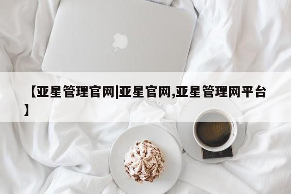 亚星管理平台 亚星代理开户【亚星管理官网|亚星官网,亚星管理网平台】