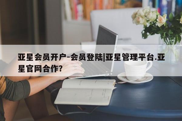 亚星管理平台 亚星代理开户亚星会员开户-会员登陆|亚星管理平台.亚星官网合作？