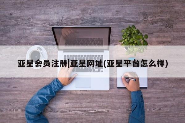 亚星管理平台 亚星代理开户|亚星网址(亚星平台怎么样)