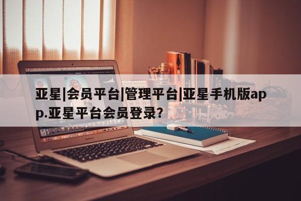亚星管理平台 亚星代理开户亚星|会员平台|管理平台|亚星手机版app.亚星平台会员登录？