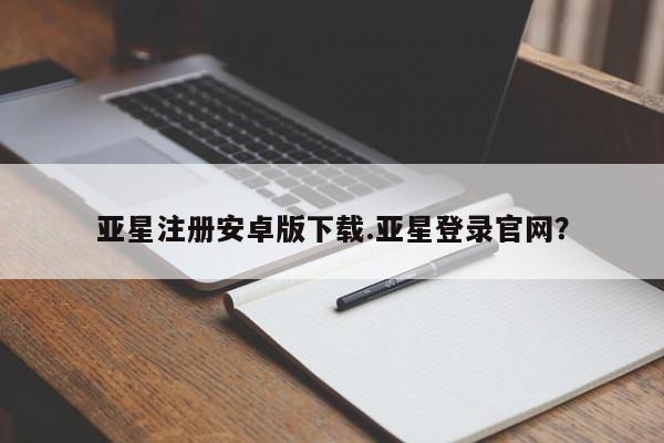亚星管理平台 亚星代理开户亚星注册安卓版下载.亚星登录官网？