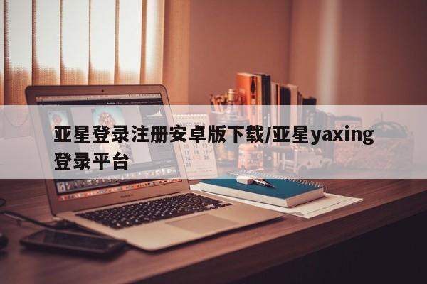 亚星管理平台 亚星代理开户亚星登录注册安卓版下载/亚星yaxing登录平台