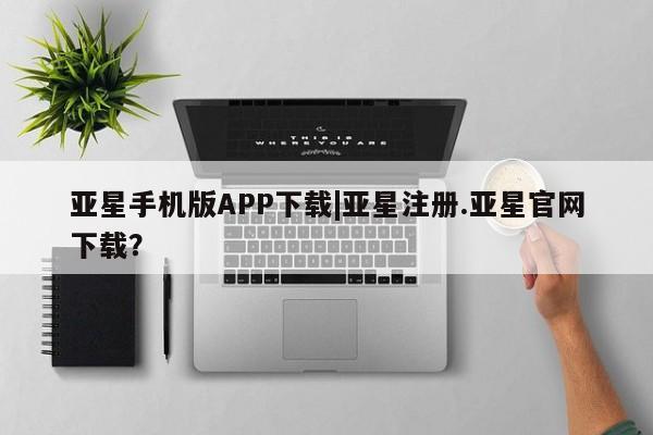 亚星管理平台 亚星代理开户亚星手机版APP下载|亚星注册.亚星官网下载？