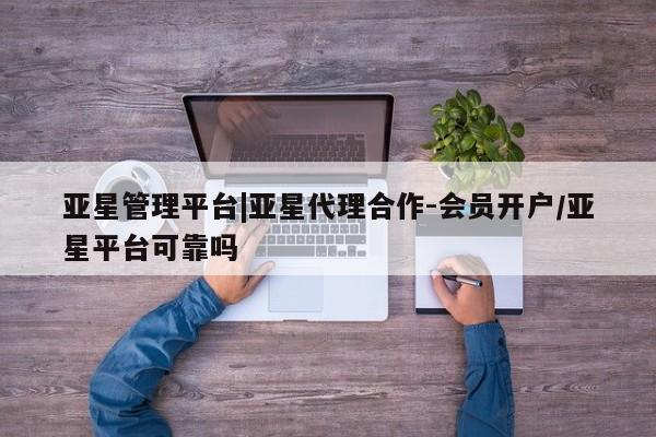亚星管理平台 亚星代理开户亚星管理平台|亚星代理合作-会员开户/亚星平台可靠吗