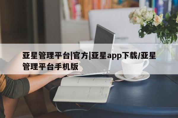 亚星管理平台 亚星代理开户亚星管理平台|官方|亚星app下载/亚星管理平台手机版