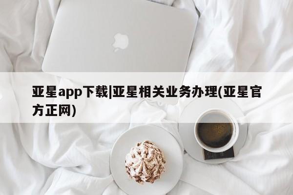 亚星管理平台 亚星代理开户亚星app下载|亚星相关业务办理(亚星官方正网)