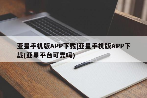 亚星管理平台 亚星代理开户亚星手机版APP下载|亚星手机版APP下载(亚星平台可靠吗)