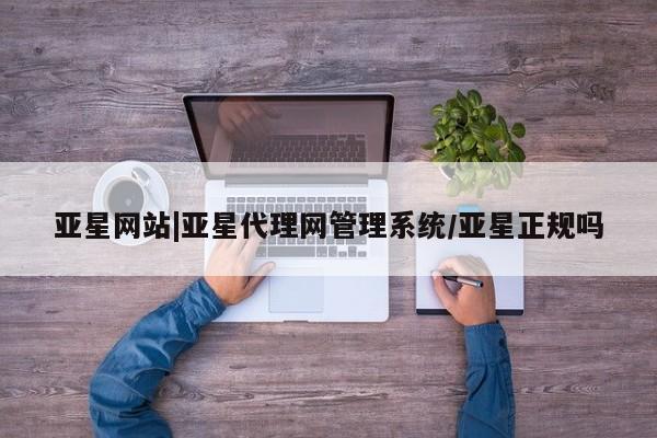 亚星管理平台 亚星代理开户亚星网站|亚星代理网管理系统/亚星正规吗