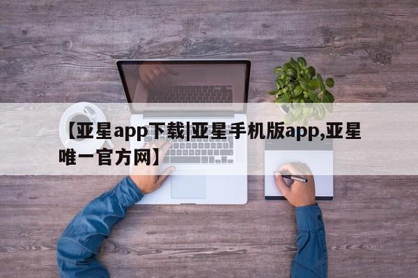 亚星管理平台 亚星代理开户【亚星app下载|亚星手机版app,亚星唯一官方网】