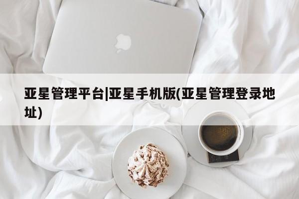 亚星管理平台 亚星代理开户亚星管理平台|亚星手机版(亚星管理登录地址)