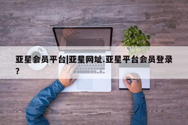 亚星管理平台 亚星代理开户亚星会员平台|亚星网址.亚星平台会员登录？