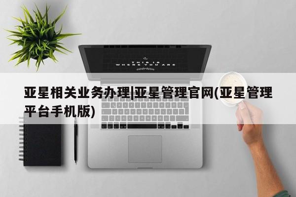 亚星管理平台 亚星代理开户亚星相关业务办理|亚星管理官网(亚星管理平台手机版)