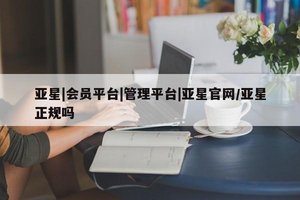 亚星管理平台 亚星代理开户亚星|会员平台|管理平台|亚星官网/亚星正规吗