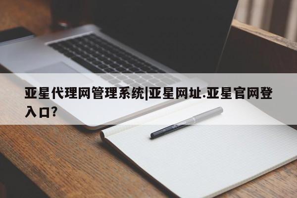 亚星管理平台 亚星代理开户亚星代理网管理系统|亚星网址.亚星官网登入口？