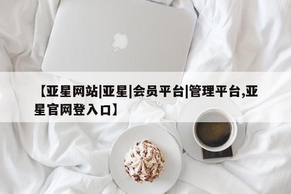 亚星管理平台 亚星代理开户【亚星网站|亚星|会员平台|管理平台,亚星官网登入口】