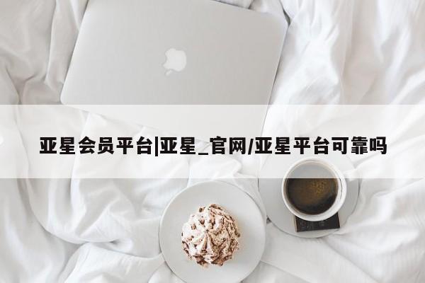 亚星管理平台 亚星代理开户亚星会员平台|亚星_官网/亚星平台可靠吗